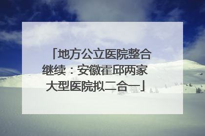 地方公立医院整合继续：安徽霍邱两家大型医院拟二合一