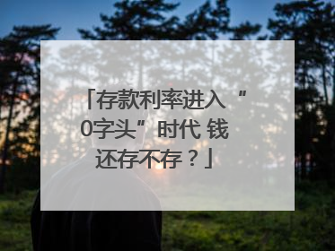 存款利率进入“0字头”时代 钱还存不存？