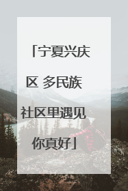 宁夏兴庆区 多民族社区里遇见你真好