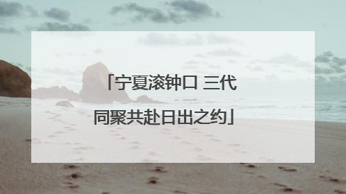 宁夏滚钟口 三代同聚共赴日出之约