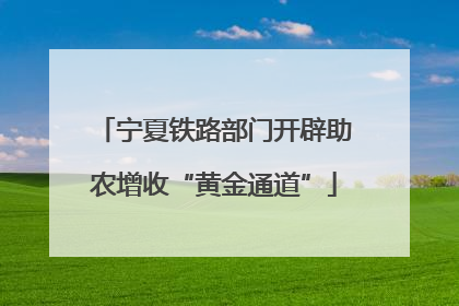 宁夏铁路部门开辟助农增收“黄金通道”