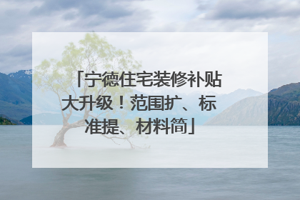 宁德住宅装修补贴大升级！范围扩、标准提、材料简
