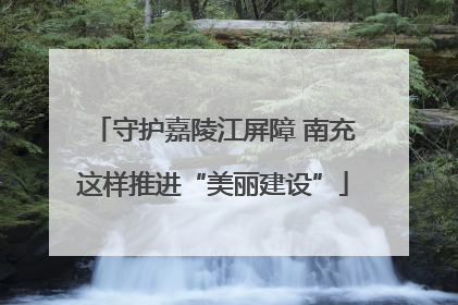 守护嘉陵江屏障 南充这样推进“美丽建设”