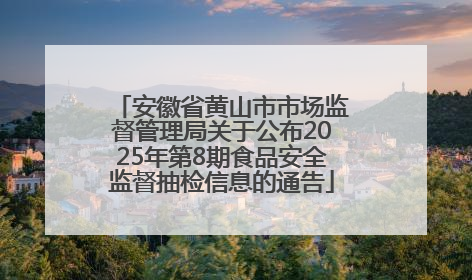 安徽省黄山市市场监督管理局关于公布2025年第8期食品安全监督抽检信息的通告