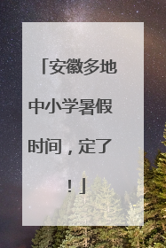 安徽多地中小学暑假时间，定了！