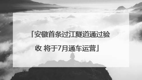 安徽首条过江隧道通过验收 将于7月通车运营