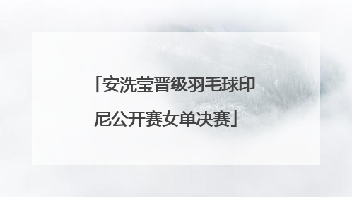 安洗莹晋级羽毛球印尼公开赛女单决赛