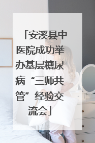 安溪县中医院成功举办基层糖尿病“三师共管”经验交流会