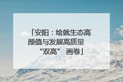 安阳：绘就生态高颜值与发展高质量 “双高” 画卷