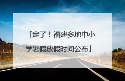 定了！福建多地中小学暑假放假时间公布