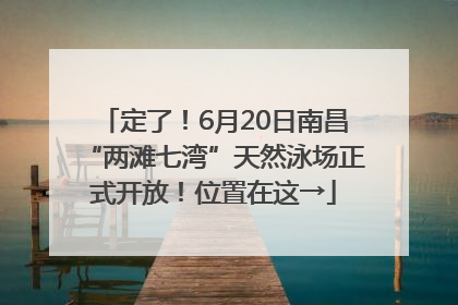 定了！6月20日南昌“两滩七湾”天然泳场正式开放！位置在这→