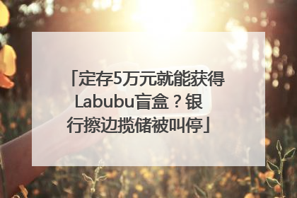 定存5万元就能获得Labubu盲盒？银行擦边揽储被叫停