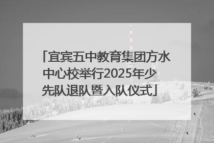 宜宾五中教育集团方水中心校举行2025年少先队退队暨入队仪式