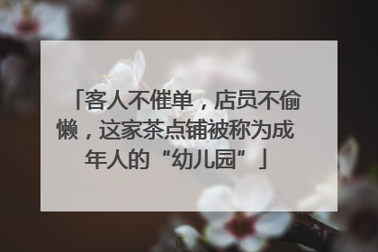客人不催单，店员不偷懒，这家茶点铺被称为成年人的“幼儿园”