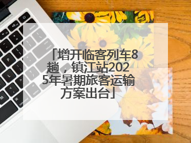 增开临客列车8趟，镇江站2025年暑期旅客运输方案出台