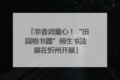 墨香润童心！“田园格书圃”师生书法展在忻州开展