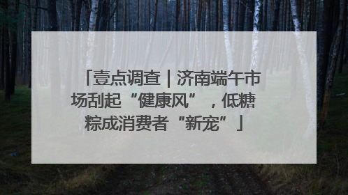 壹点调查｜济南端午市场刮起“健康风”，低糖粽成消费者“新宠”