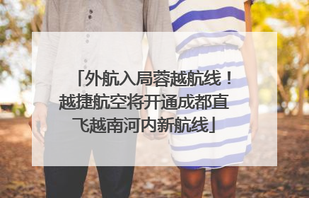 外航入局蓉越航线！越捷航空将开通成都直飞越南河内新航线