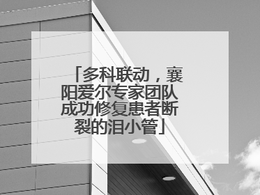 多科联动，襄阳爱尔专家团队成功修复患者断裂的泪小管