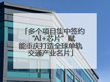多个项目集中签约 “AI+芯片”赋能重庆打造全球单轨交通产业名片