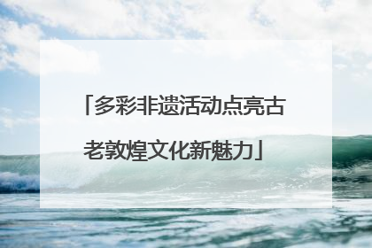 多彩非遗活动点亮古老敦煌文化新魅力