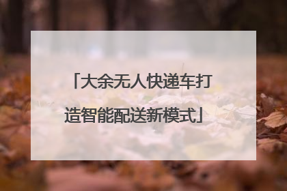 大余无人快递车打造智能配送新模式