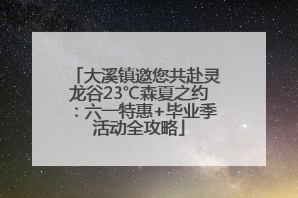 大溪镇邀您共赴灵龙谷23℃森夏之约：六一特惠+毕业季活动全攻略
