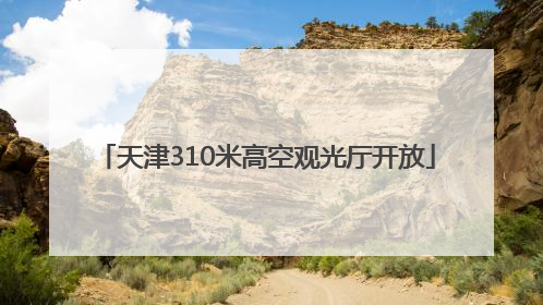 天津310米高空观光厅开放