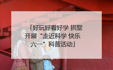 好玩好看好学 拱墅开展“走近科学 快乐六一”科普活动