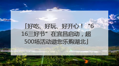 好吃、好玩、好开心！“616三好节”在宜昌启动，超500场活动邀您乐购湖北