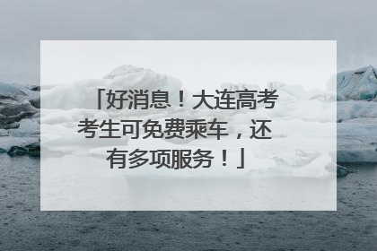 好消息！大连高考考生可免费乘车，还有多项服务！