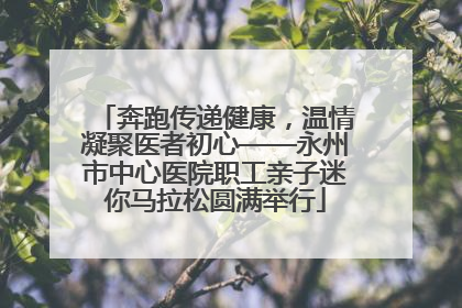 奔跑传递健康，温情凝聚医者初心——永州市中心医院职工亲子迷你马拉松圆满举行