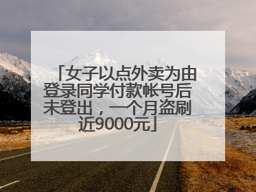 女子以点外卖为由登录同学付款帐号后未登出，一个月盗刷近9000元