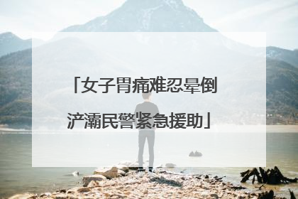 女子胃痛难忍晕倒 浐灞民警紧急援助