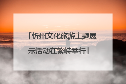 忻州文化旅游主题展示活动在繁峙举行