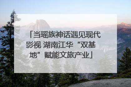 当瑶族神话遇见现代影视 湖南江华“双基地”赋能文旅产业