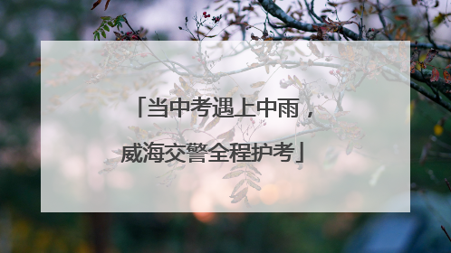 当中考遇上中雨，威海交警全程护考