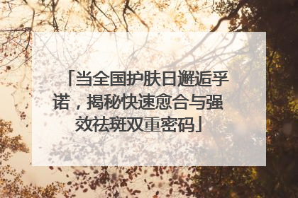 当全国护肤日邂逅孚诺，揭秘快速愈合与强效祛斑双重密码