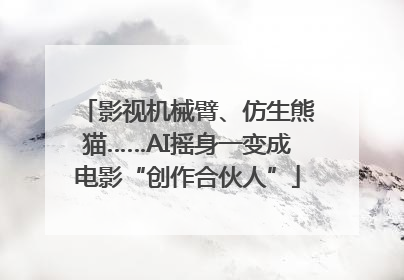 影视机械臂、仿生熊猫……AI摇身一变成电影“创作合伙人”