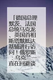 德国总理默茨、法国总统马克龙、英国首相斯塔默抵达基辅进行访问！俄罗斯：乌克兰一直在回避谈判