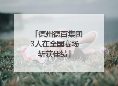 德州德百集团3人在全国赛场斩获佳绩