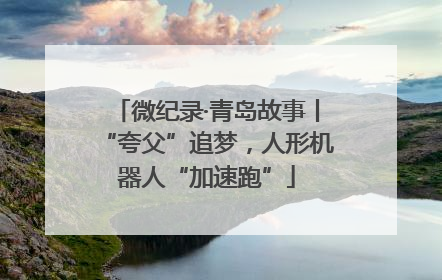 微纪录·青岛故事丨“夸父”追梦，人形机器人“加速跑”