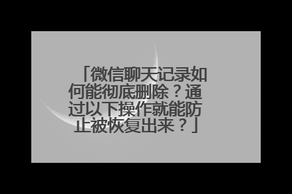 微信聊天记录如何能彻底删除？通过以下操作就能防止被恢复出来？