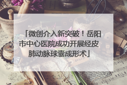 微创介入新突破！岳阳市中心医院成功开展经皮肺动脉球囊成形术