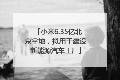 小米6.35亿北京拿地，拟用于建设新能源汽车工厂