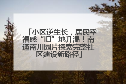 小区逆生长，居民幸福感“旧”地升温！南通南川园片探索完整社区建设新路径