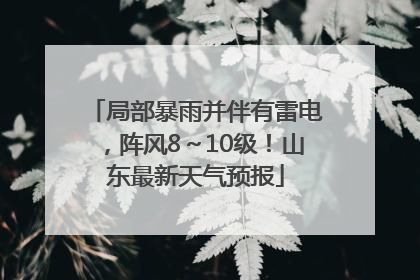 局部暴雨并伴有雷电，阵风8～10级！山东最新天气预报
