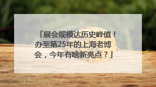 展会规模达历史峰值！办至第25年的上海老博会，今年有啥新亮点？