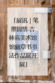 展讯｜笔墨锦绣·吉林省美术馆馆藏草书书法作品展开展