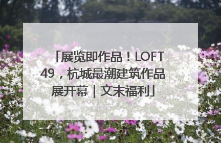 展览即作品！LOFT49，杭城最潮建筑作品展开幕｜文末福利
